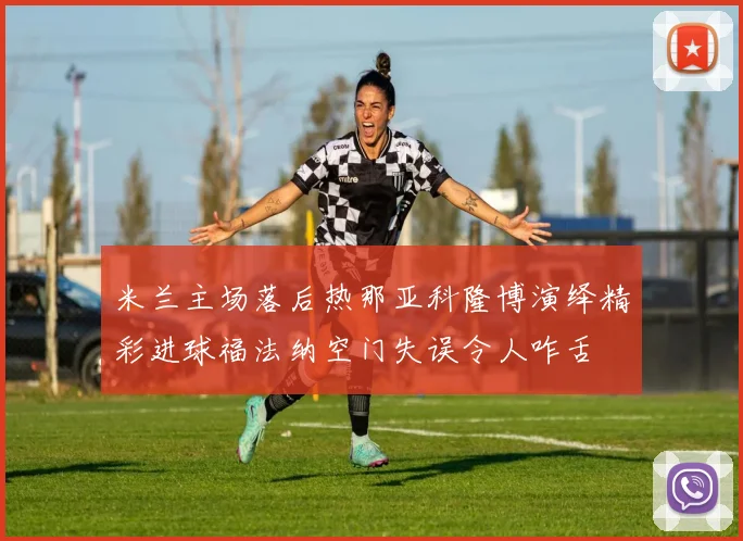 米兰主场落后热那亚科隆博演绎精彩进球福法纳空门失误令人咋舌