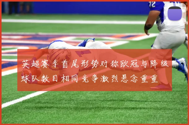 英超赛季首尾形势对称欧冠与降级球队数目相同竞争激烈悬念重重