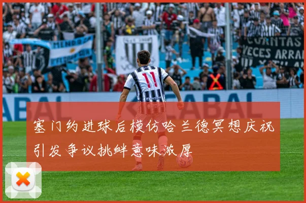 塞门约进球后模仿哈兰德冥想庆祝引发争议挑衅意味浓厚