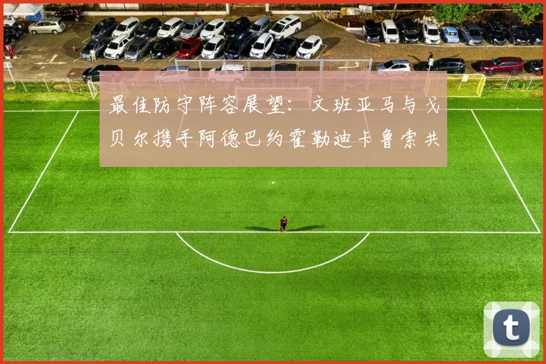 最佳防守阵容展望：文班亚马与戈贝尔携手阿德巴约霍勒迪卡鲁索共筑铁壁
