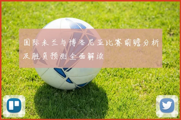 国际米兰与博洛尼亚比赛前瞻分析及胜负预测全面解读