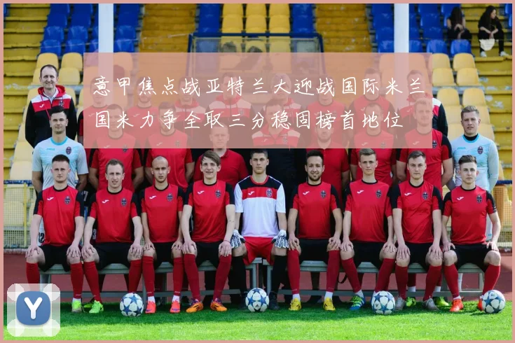 意甲焦点战亚特兰大迎战国际米兰国米力争全取三分稳固榜首地位